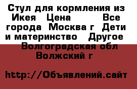 Стул для кормления из Икея › Цена ­ 800 - Все города, Москва г. Дети и материнство » Другое   . Волгоградская обл.,Волжский г.